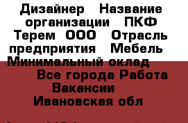 Дизайнер › Название организации ­ ПКФ Терем, ООО › Отрасль предприятия ­ Мебель › Минимальный оклад ­ 23 000 - Все города Работа » Вакансии   . Ивановская обл.